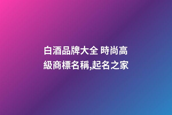 白酒品牌大全 時尚高級商標名稱,起名之家-第1張-商標起名-玄機派